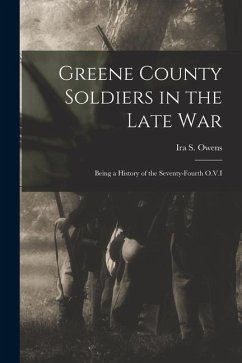 Greene County Soldiers in the Late War: Being a History of the Seventy-Fourth O.V.I - Owens, Ira S.