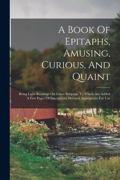 A Book Of Epitaphs, Amusing, Curious, And Quaint - Anonymous A Book Of Epitaphs, Amusing, Curious, And Quaint - Anonymous