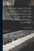 Outline Analysis of Each of J. S. Bach's Forty-eight Fugues in the &quote;Das Wohltemperirte Clavier.&quote;