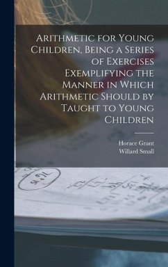 Arithmetic for Young Children, Being a Series of Exercises Exemplifying the Manner in Which Arithmetic Should by Taught to Young Children - Grant, Horace; Small, Willard