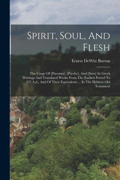 Spirit, Soul, And Flesh: The Usage Of [pneuma], [psyche], And [sarx] In Greek Writings And Translated Works From The Earliest Period To 225 A.d - Burton, Ernest Dewitt