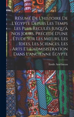 Résumé De L'histoire De L'égypte Depuis Les Temps Les Plus Reculés Jusqu'à Nos Jours, Précedé D'une Étude Sur Les Moeurs, Les Idées, Les Sciences, Les Arts Et L'admisistration Dans L'ancienne Égypte - Amélineau, Emile