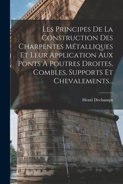 Les Principes De La Construction Des Charpentes Métalliques Et Leur Application Aux Ponts À Poutres Droites, Combles, Supports Et Chevalements... - Dechamps, Henri