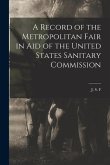 A Record of the Metropolitan Fair in Aid of the United States Sanitary Commission