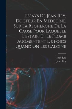 Essays De Jean Rey, Docteur En Médecine, Sur La Recherche De La Cause Pour Laquelle L'estain Et Le Plomb Augmentent De Poids Quand On Les Calcine - (Chimiste), Jean Rey; Rey, Jean