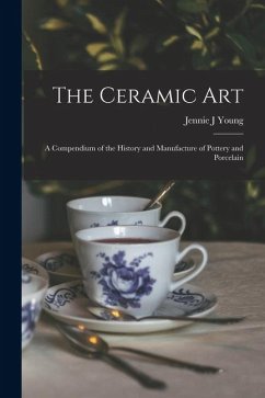 The Ceramic Art: A Compendium of the History and Manufacture of Pottery and Porcelain - Young, Jennie J. The Ceramic Art: A Compendium of the History and Manufacture of Pottery and Porcelain - Young, Jennie J.
