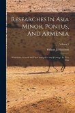 Researches In Asia Minor, Pontus, And Armenia: With Some Account Of Their Antiquities And Geology: In Two Vols; Volume 1