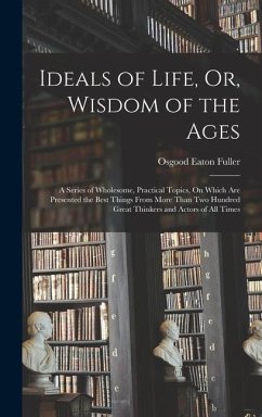 Ideals of Life, Or, Wisdom of the Ages: A Series of Wholesome, Practical Topics, On Which Are Presented the Best Things From More Than Two Hundred Gre - Fuller, Osgood Eaton