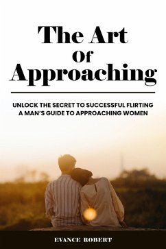 Cover The Art Of Approaching: Unlock The Secret To Successful Flirting   A Man's Guide To Approaching Women (eBook, ePUB)
