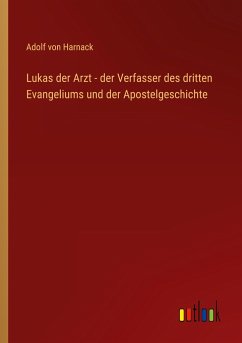 Lukas der Arzt - der Verfasser des dritten Evangeliums und der Apostelgeschichte - Harnack, Adolf Von