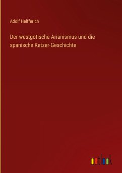 Der westgotische Arianismus und die spanische Ketzer-Geschichte - Helfferich, Adolf