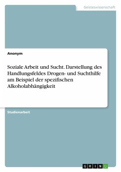 Soziale Arbeit und Sucht. Darstellung des Handlungsfeldes Drogen- und Suchthilfe am Beispiel der spezifischen Alkoholabhängigkeit - Anonym