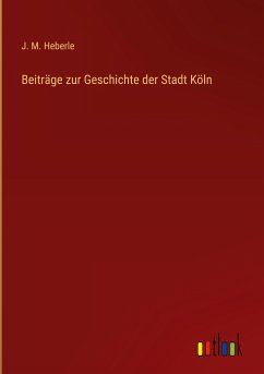 Beiträge zur Geschichte der Stadt Köln - Heberle, J. M.