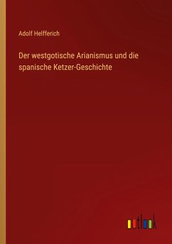 Der westgotische Arianismus und die spanische Ketzer-Geschichte - Helfferich, Adolf