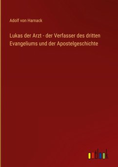 Lukas der Arzt - der Verfasser des dritten Evangeliums und der Apostelgeschichte - Harnack, Adolf Von