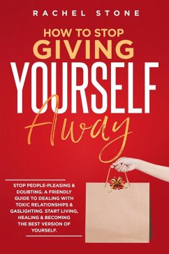 How To Stop Giving Yourself Away: Stop People-Pleasing & Doubting. Friendly Guide To Dealing With Toxic Relationships & Gaslighting. Start Living, Healing & Becoming The Best Version Of Yourself (The Rachel Stone Collection) (eBook, ePUB) - Stone, Rachel