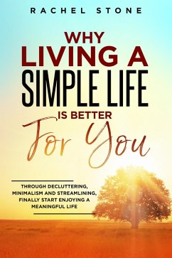 Why Living A Simple Life Is Better For You: Through Decluttering, Minimalism And Streamlining, Finally Start Enjoying A Meaningful Life (The Rachel Stone Collection) (eBook, ePUB) - Stone, Rachel