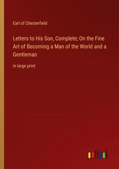 Letters to His Son, Complete; On the Fine Art of Becoming a Man of the World and a Gentleman - Chesterfield, Earl Of