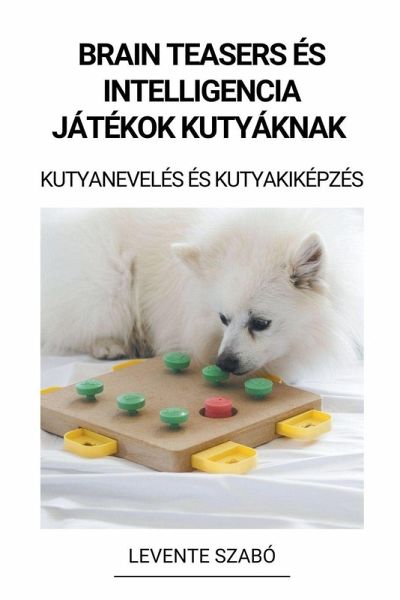Brain Teasers és Intelligencia Játékok Kutyáknak (Kutyanevelés és Kutyakiképzés) Brain Teasers és Intelligencia Játékok Kutyáknak (Kutyanevelés és Kutyakiképzés)