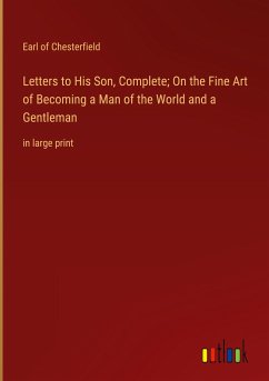 Letters to His Son, Complete; On the Fine Art of Becoming a Man of the World and a Gentleman - Chesterfield, Earl Of