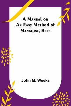 A Manual or an Easy Method of Managing Bees - M. Weeks, John