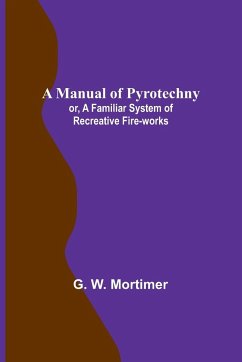 A Manual of Pyrotechny; or, A Familiar System of Recreative Fire-works - W. Mortimer, G.