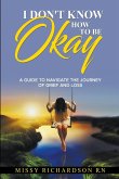 I Don't Know How to be Okay. A Guide to Navigate the Journey of Grief and LOSS