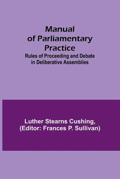 Manual of Parliamentary Practice; Rules of Proceeding and Debate in Deliberative Assemblies - Stearns Cushing, Luther
