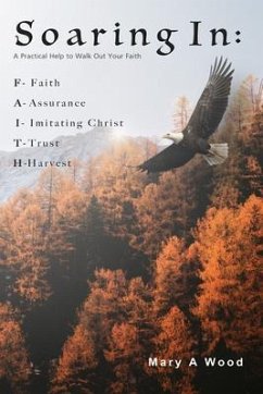 Soaring In F - Faith A - Assurance I - Imitating Christ T - Trust H - Harvest: F - Faith A - Assurance I - Imitating Christ T - Trust H - Harvest: F - Faith A - Assurance I - Imitating Christ T - Trust H - Harvest (eBook, ePUB) - Wood, Mary A