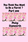 You Think You Want To Be A Florist Part one (All The books together, #1) (eBook, ePUB) You Think You Want To Be A Florist Part one (All The books together, #1) (eBook, ePUB)