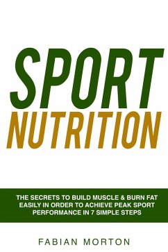 Sport Nutrition: the Secrets to Build Muscle & Burn Fat easily in order to achieve peak Sport Performance in 7 Simple Steps (eBook, ePUB) - Morton, Fabian