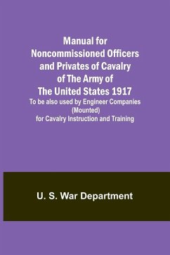 Manual for Noncommissioned Officers and Privates of Cavalry of the Army of the United States 1917. To be also used by Engineer Companies (Mounted) for Cavalry Instruction and Training - S. War Department, U.