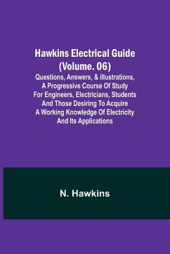 Hawkins Electrical Guide (Volume. 06) Questions, Answers, & Illustrations, A progressive course of study for engineers, electricians, students and those desiring to acquire a working knowledge of electricity and its applications - Hawkins, N.