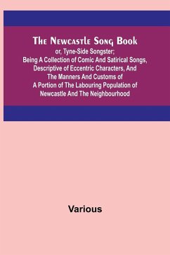 The Newcastle Song Book; or, Tyne-Side Songster; Being a Collection of Comic and Satirical Songs, Descriptive of Eccentric Characters, and the Manners and Customs of a Portion of the Labouring Population of Newcastle and the Neighbourhood - Various