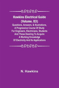 Hawkins Electrical Guide (Volume. 03) Questions, Answers, & Illustrations, A progressive course of study for engineers, electricians, students and those desiring to acquire a working knowledge of electricity and its applications - Hawkins, N.