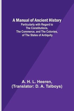 A Manual of Ancient History; Particularly with Regard to the Constitutions, the Commerce, and the Colonies, of the States of Antiquity - H. L. Heeren, A.