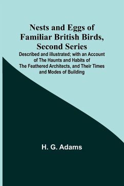 Nests and Eggs of Familiar British Birds, Second Series ; Described and Illustrated; with an Account of the Haunts and Habits of the Feathered Architects, and their Times and Modes of Building - G. Adams, H.