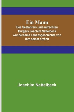 Ein Mann; Des Seefahrers und aufrechten Bürgers Joachim Nettelbeck wundersame Lebensgeschichte von ihm selbst erzählt - Nettelbeck, Joachim