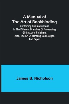 A Manual of the Art of Bookbinding; Containing full instructions in the different branches of forwarding, gilding, and finishing. Also, the art of marbling book-edges and paper. - B. Nicholson, James