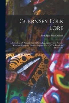 Guernsey Folk Lore: A Collection Of Popular Superstitions, Legendary Tales, Peculiar Customs, Proverbs, Weather Sayings, Etc., Of The Peop - Macculloch, Edgar