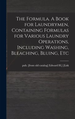 The Formula. A Book for Laundrymen, Containing Formulas for Various Laundry Operations, Including Washing, Bleaching, Bluing, Etc