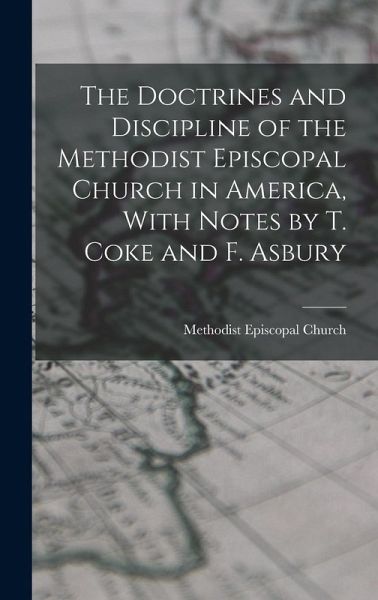 The Doctrines and Discipline of the Methodist Episcopal Church in America, With Notes by T. Coke and F. Asbury The Doctrines and Discipline of the Methodist Episcopal Church in America, With Notes by T. Coke and F. Asbury