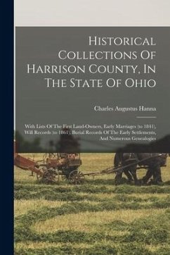 Historical Collections Of Harrison County, In The State Of Ohio: With Lists Of The First Land-owners, Early Marriages (to 1841), Will Records (to 1861 - Hanna, Charles Augustus