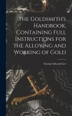 The Goldsmith's Handbook, Containing Full Instructions for the Alloying and Working of Gold