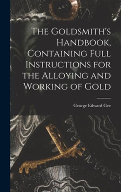 The Goldsmith's Handbook, Containing Full Instructions for the Alloying and Working of Gold - Gee, George Edward