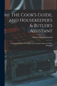 The Cook's Guide, and Housekeeper's & Butler's Assistant: A Practical Treatise On English and Foreign Cookery in All Its Branches - Francatelli, Charles Elmé