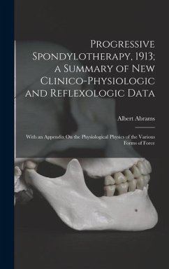 Progressive Spondylotherapy, 1913; a Summary of New Clinico-Physiologic and Reflexologic Data: With an Appendix On the Physiological Physics of the Va - Abrams, Albert