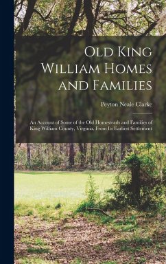 Old King William Homes and Families; an Account of Some of the old Homesteads and Families of King William County, Virginia, From its Earliest Settlem - Clarke, Peyton Neale