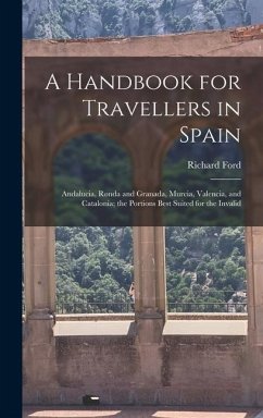 A Handbook for Travellers in Spain: Andalucia, Ronda and Granada, Murcia, Valencia, and Catalonia; the Portions Best Suited for the Invalid - Ford, Richard