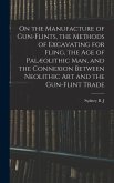 On the Manufacture of Gun-flints, the Methods of Excavating for Fling, the age of Palæolithic man, and the Connexion Between Neolithic art and the Gun